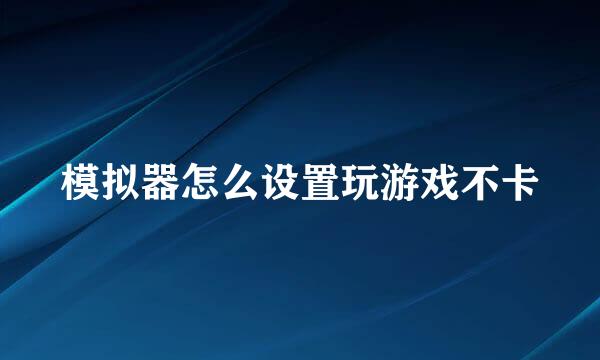 模拟器怎么设置玩游戏不卡