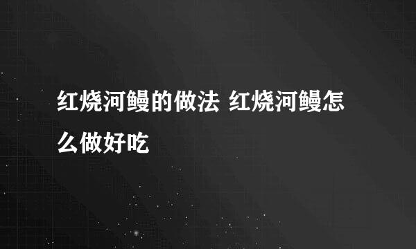 红烧河鳗的做法 红烧河鳗怎么做好吃