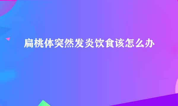 扁桃体突然发炎饮食该怎么办