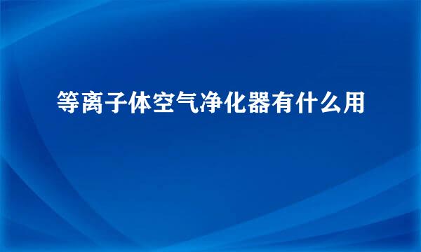 等离子体空气净化器有什么用