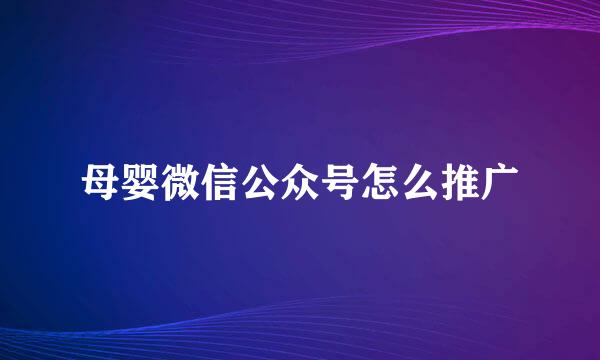 母婴微信公众号怎么推广