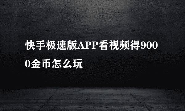 快手极速版APP看视频得9000金币怎么玩