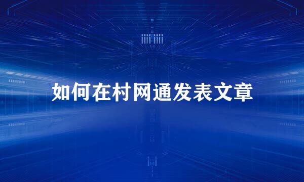 如何在村网通发表文章