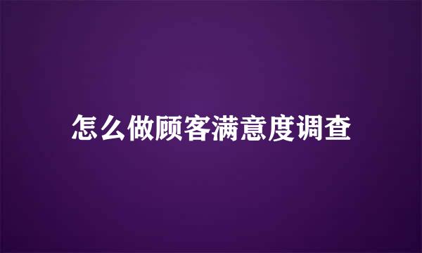 怎么做顾客满意度调查