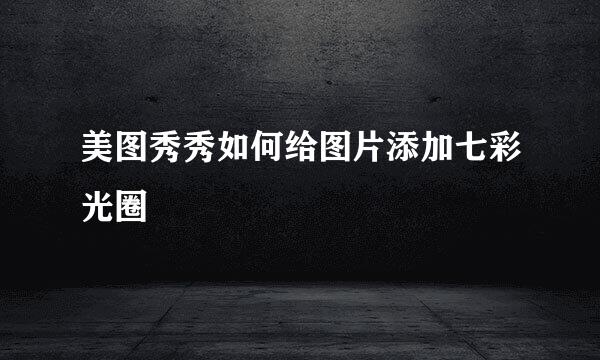 美图秀秀如何给图片添加七彩光圈