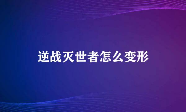 逆战灭世者怎么变形