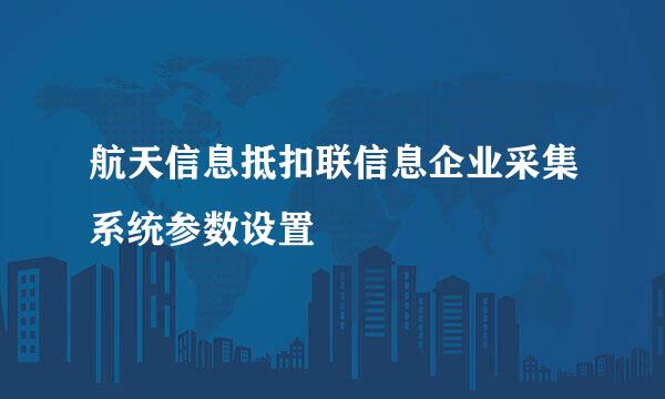 航天信息抵扣联信息企业采集系统参数设置