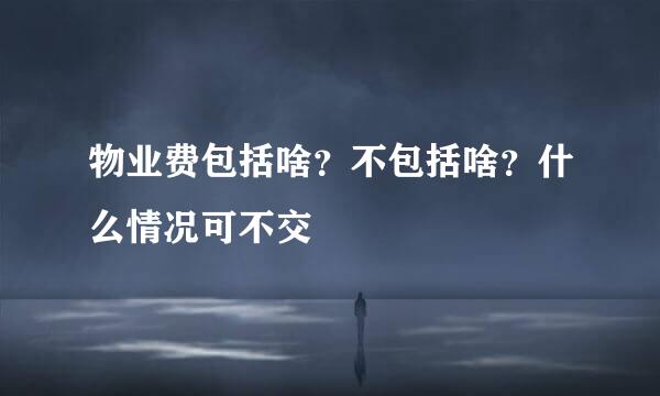 物业费包括啥？不包括啥？什么情况可不交