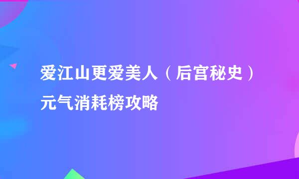 爱江山更爱美人（后宫秘史）元气消耗榜攻略