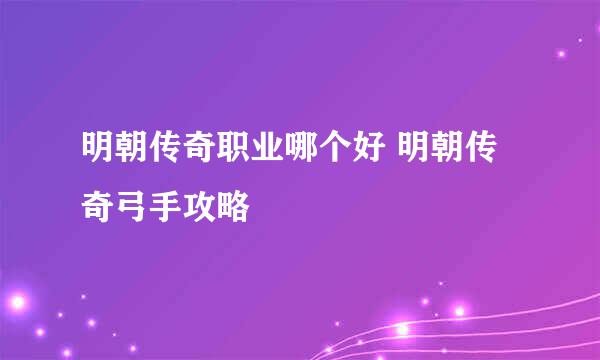 明朝传奇职业哪个好 明朝传奇弓手攻略