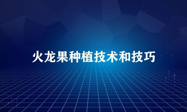 火龙果种植技术和技巧