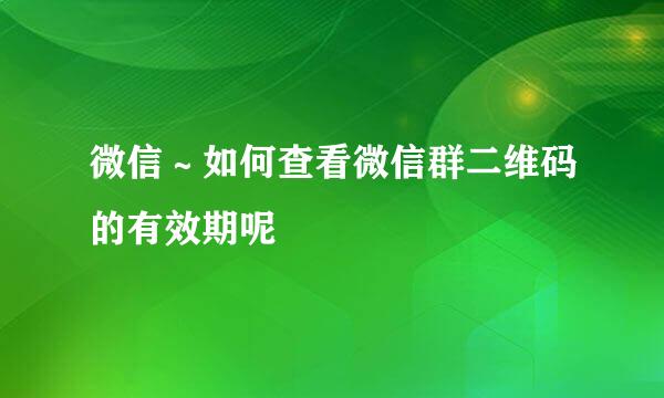 微信～如何查看微信群二维码的有效期呢
