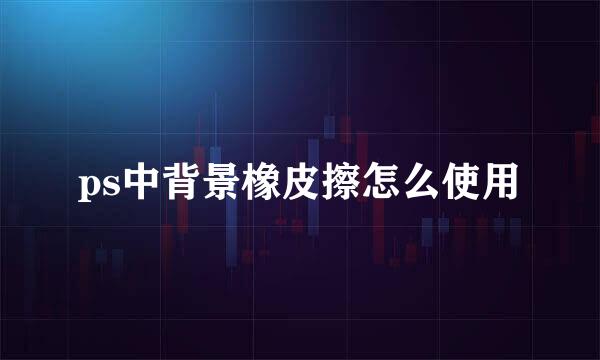 ps中背景橡皮擦怎么使用