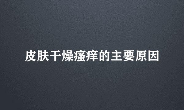 皮肤干燥瘙痒的主要原因