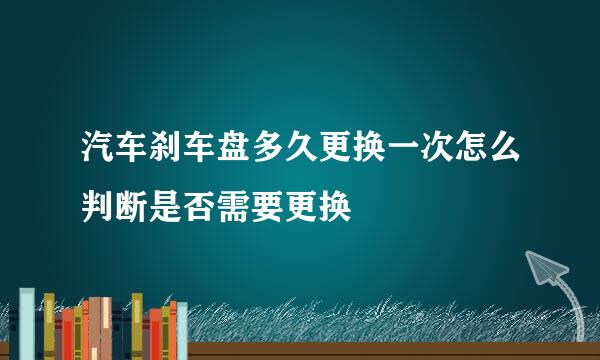 汽车刹车盘多久更换一次怎么判断是否需要更换