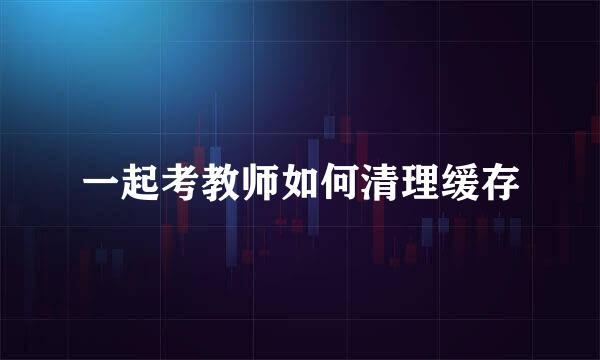 一起考教师如何清理缓存