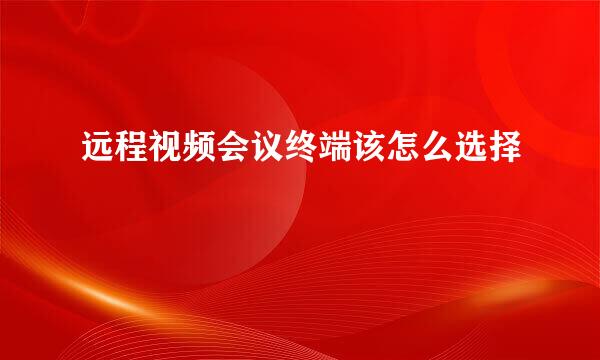 远程视频会议终端该怎么选择