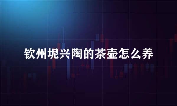 钦州坭兴陶的茶壶怎么养