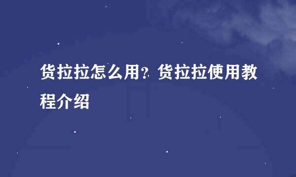 货拉拉怎么用？货拉拉使用教程介绍
