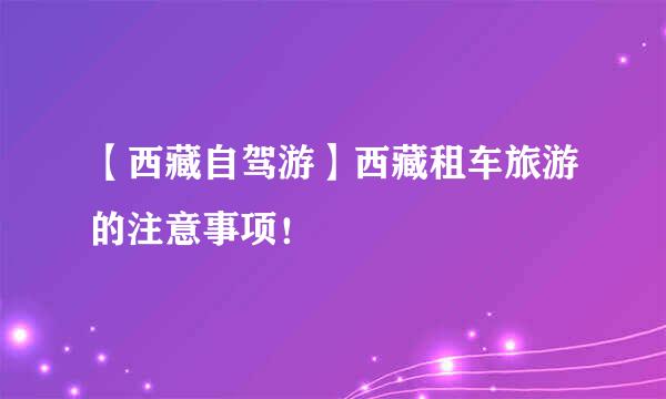 【西藏自驾游】西藏租车旅游的注意事项！