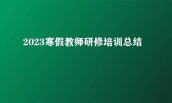 2023寒假教师研修培训总结