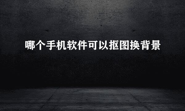 哪个手机软件可以抠图换背景