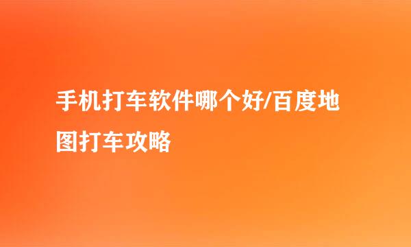 手机打车软件哪个好/百度地图打车攻略