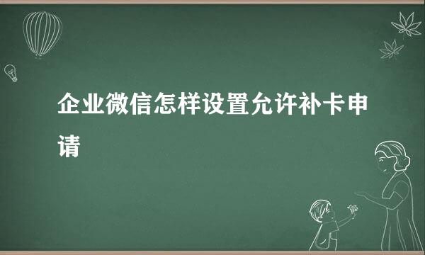 企业微信怎样设置允许补卡申请