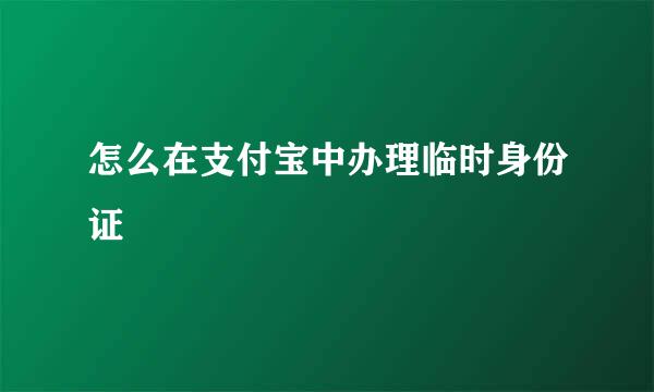 怎么在支付宝中办理临时身份证
