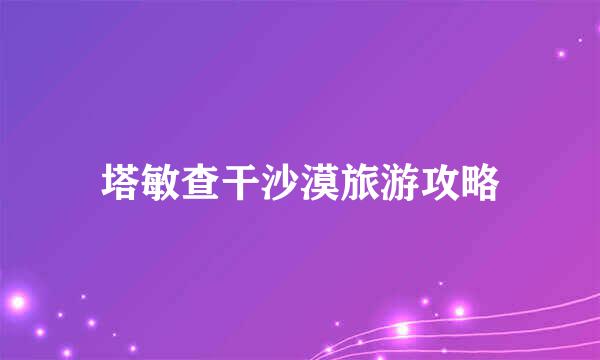 塔敏查干沙漠旅游攻略
