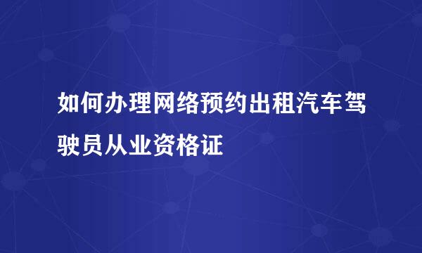 如何办理网络预约出租汽车驾驶员从业资格证