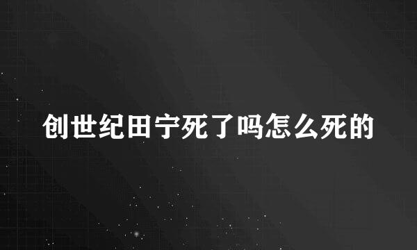 创世纪田宁死了吗怎么死的