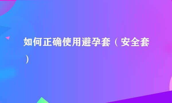 如何正确使用避孕套（安全套）