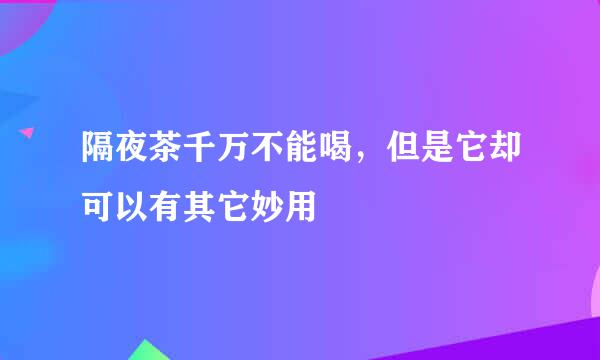 隔夜茶千万不能喝，但是它却可以有其它妙用