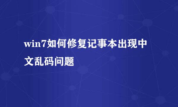 win7如何修复记事本出现中文乱码问题