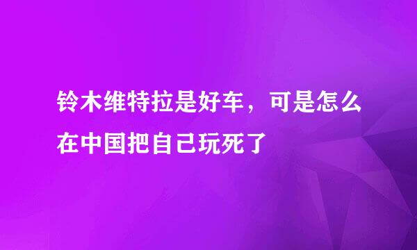 铃木维特拉是好车，可是怎么在中国把自己玩死了