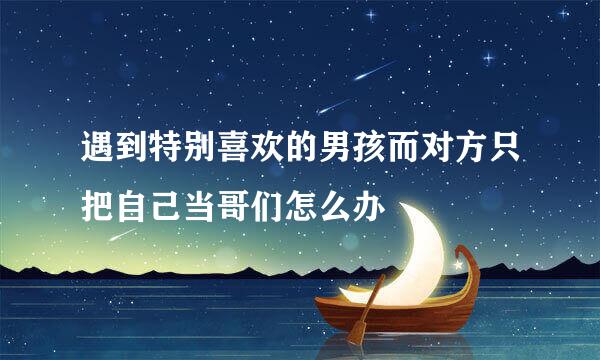 遇到特别喜欢的男孩而对方只把自己当哥们怎么办
