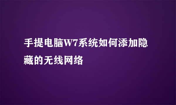 手提电脑W7系统如何添加隐藏的无线网络