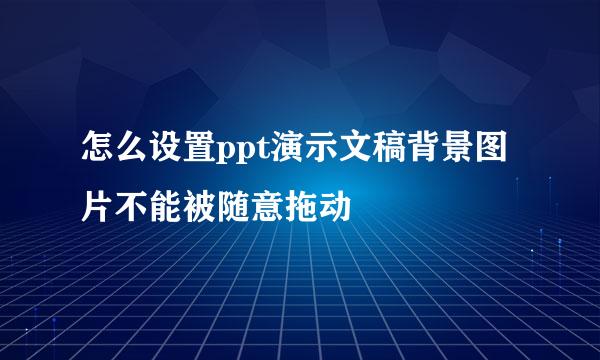 怎么设置ppt演示文稿背景图片不能被随意拖动