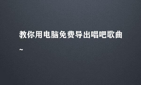 教你用电脑免费导出唱吧歌曲~