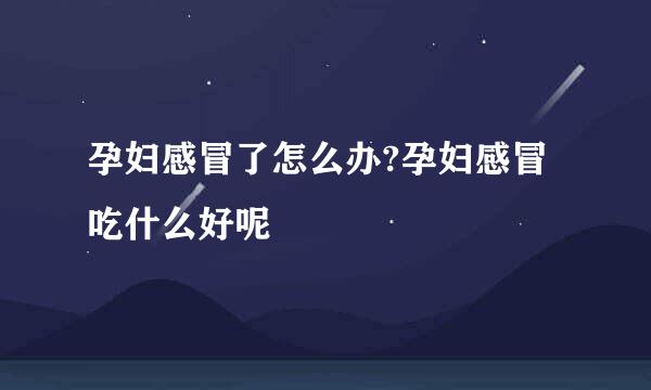 孕妇感冒了怎么办?孕妇感冒吃什么好呢