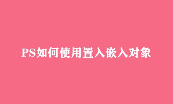 PS如何使用置入嵌入对象