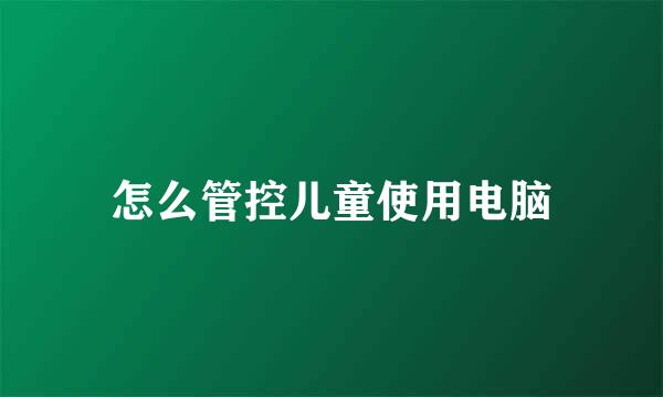 怎么管控儿童使用电脑