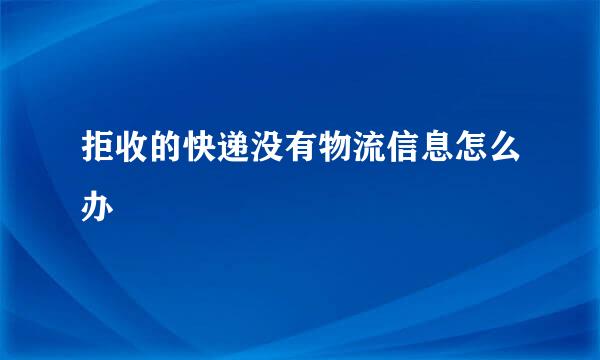 拒收的快递没有物流信息怎么办