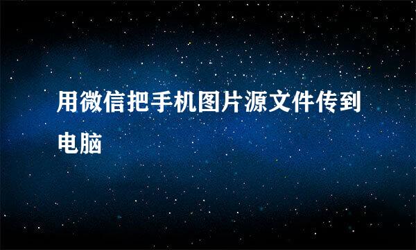 用微信把手机图片源文件传到电脑