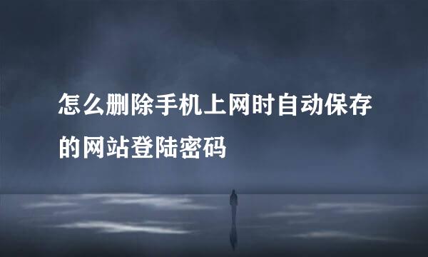 怎么删除手机上网时自动保存的网站登陆密码