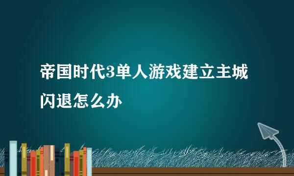 帝国时代3单人游戏建立主城闪退怎么办