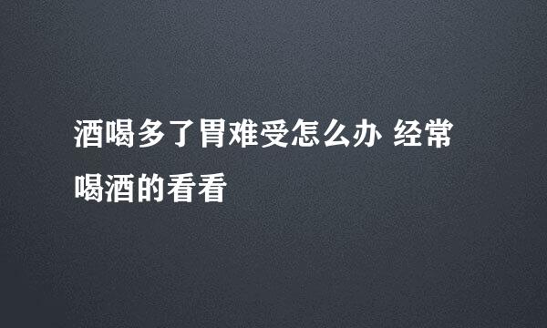 酒喝多了胃难受怎么办 经常喝酒的看看