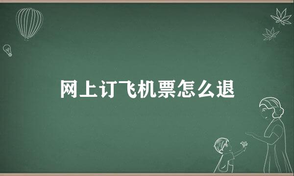 网上订飞机票怎么退
