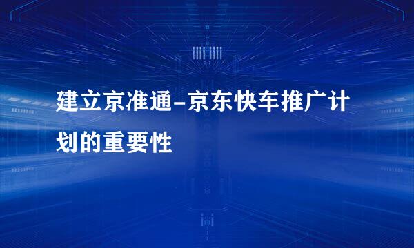 建立京准通-京东快车推广计划的重要性